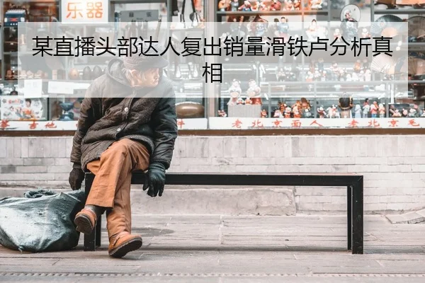 某直播头部达人复出销量滑铁卢分析真相